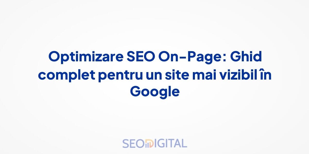 Optimizare SEO On-Page: Ghid complet pentru un site mai vizibil în Google