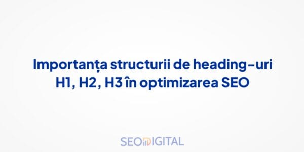 Importanța structurii de heading-uri H1, H2, H3 în optimizarea SEO
