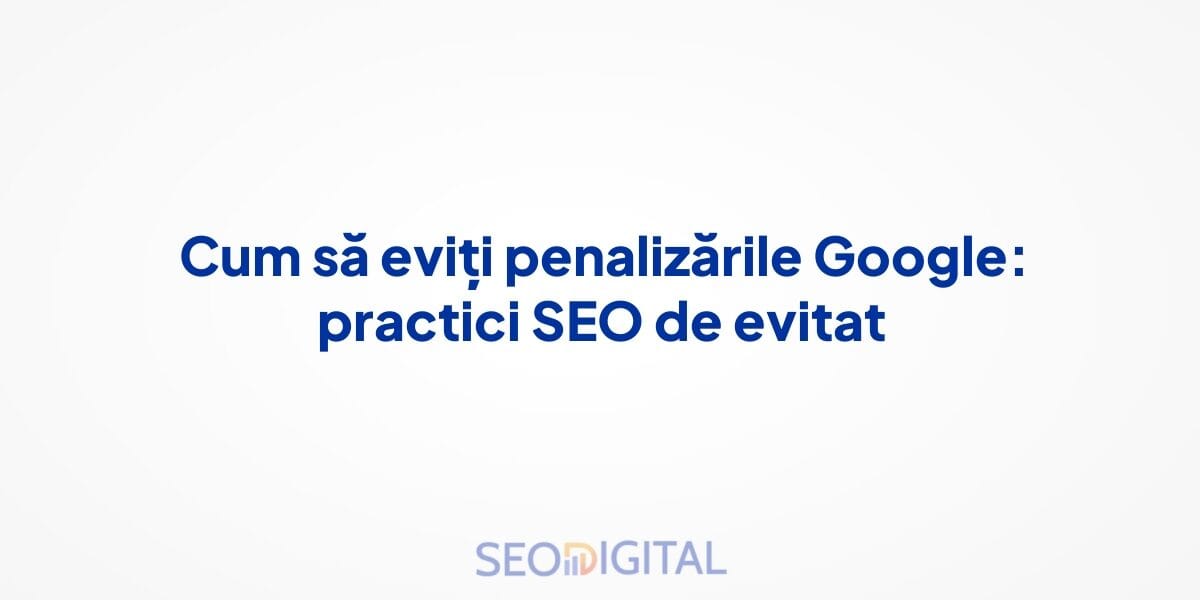 Cum să eviți penalizările Google: practici SEO de evitat