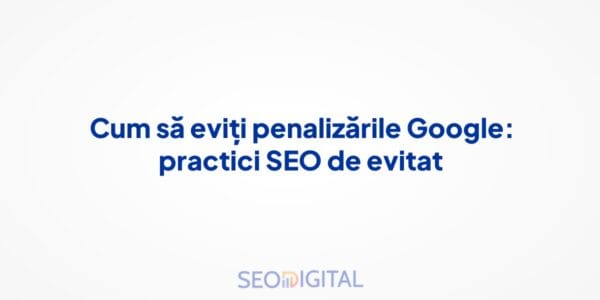 Cum să eviți penalizările Google: practici SEO de evitat