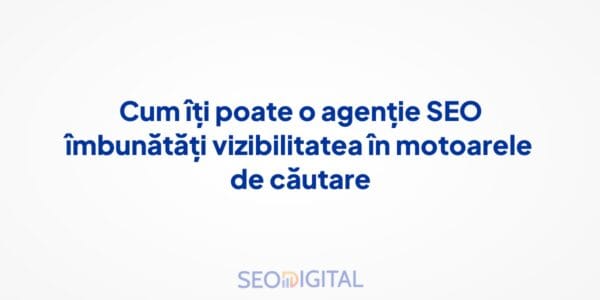 Cum îți poate o agenție SEO îmbunătăți vizibilitatea în motoarele de căutare
