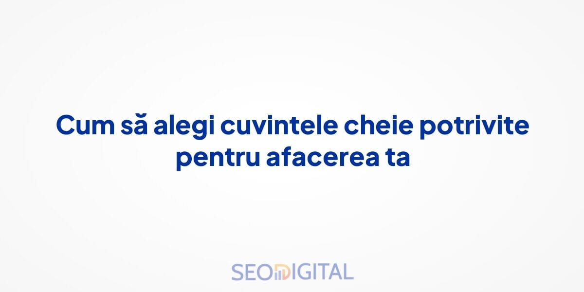 Cum să alegi cuvintele cheie potrivite pentru afacerea ta