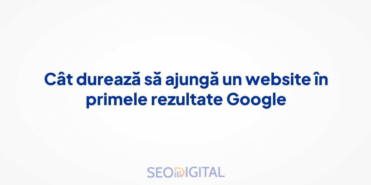 Cât durează să ajungă un website în primele rezultate Google