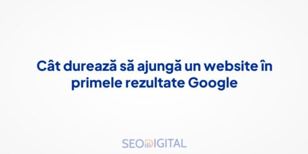Cât durează să ajungă un website în primele rezultate Google