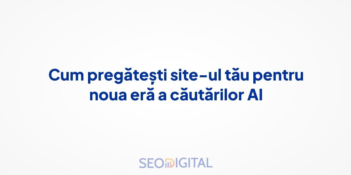 Cum pregătești site-ul tău pentru noua eră a căutărilor AI