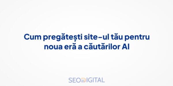 Cum pregătești site-ul tău pentru noua eră a căutărilor AI