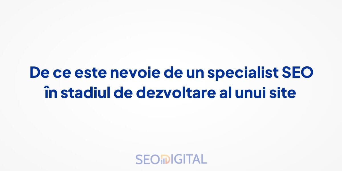 De ce este nevoie de un specialist SEO în stadiul de dezvoltare al unui site