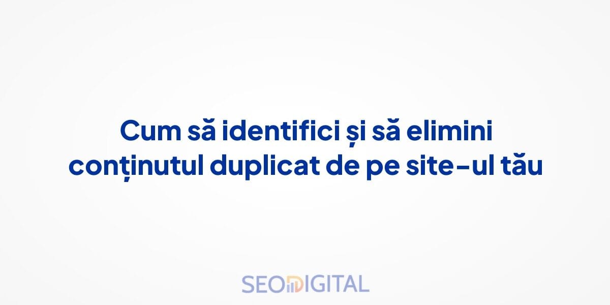 Cum să identifici și să elimini conținutul duplicat de pe site-ul tău