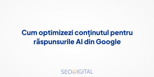 Cum optimizezi conținutul pentru răspunsurile AI din Google