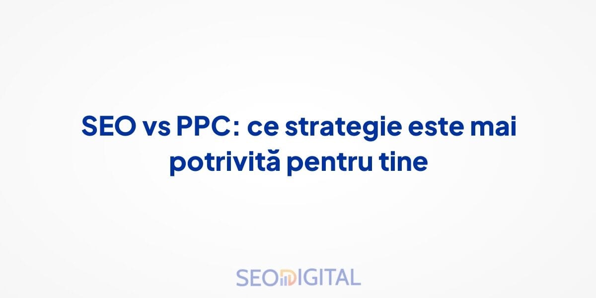 SEO vs PPC: ce strategie este mai potrivită pentru tine