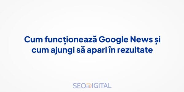 Cum funcționează Google News și cum ajungi să apari în rezultate