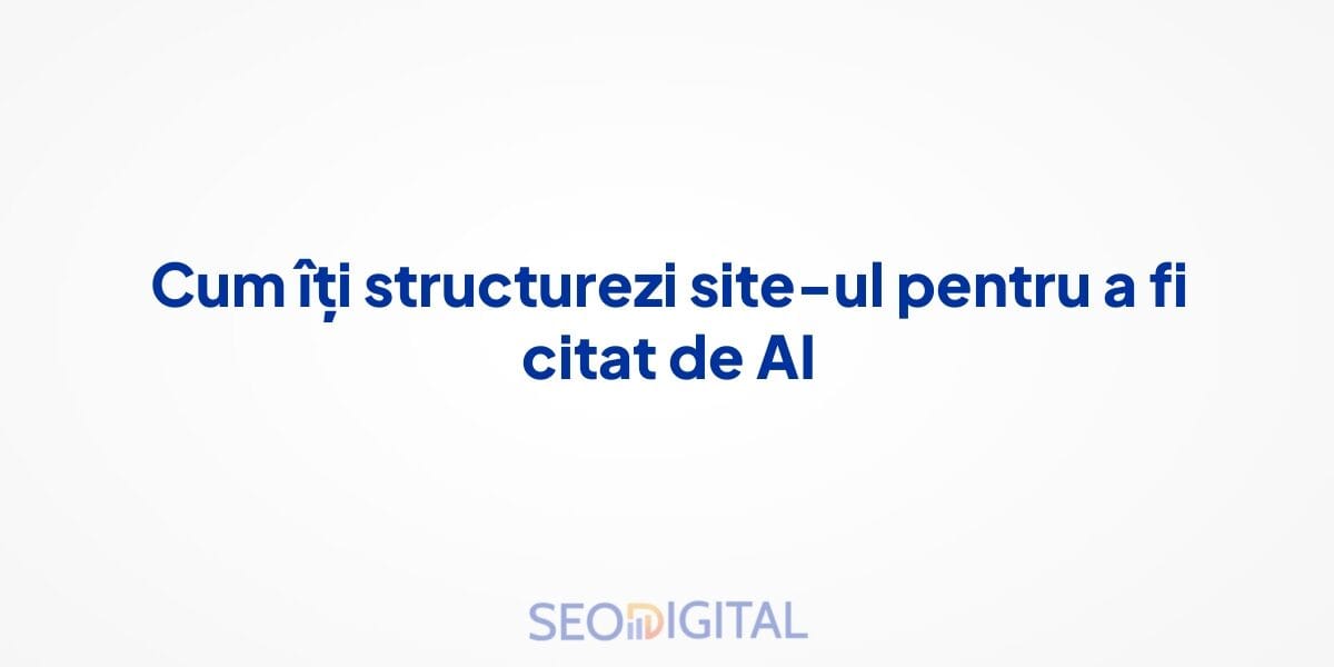 Cum îți structurezi site-ul pentru a fi citat de AI