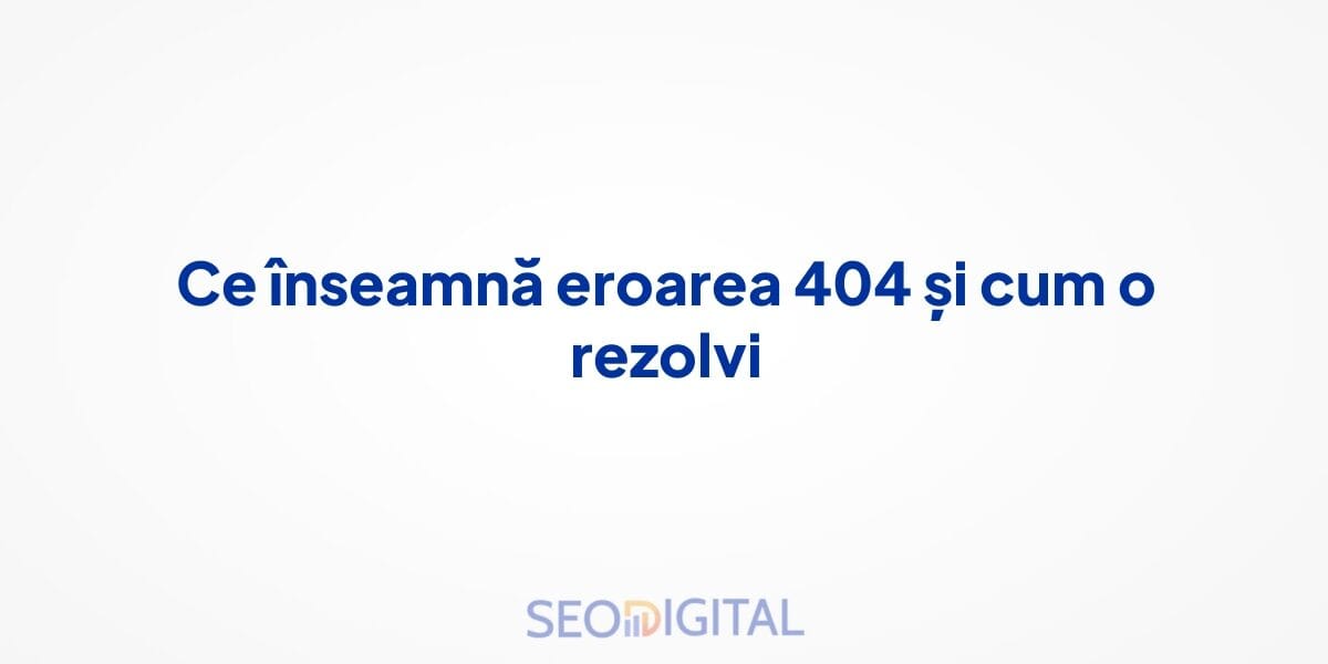 Ce înseamnă eroarea 404 și cum o rezolvi