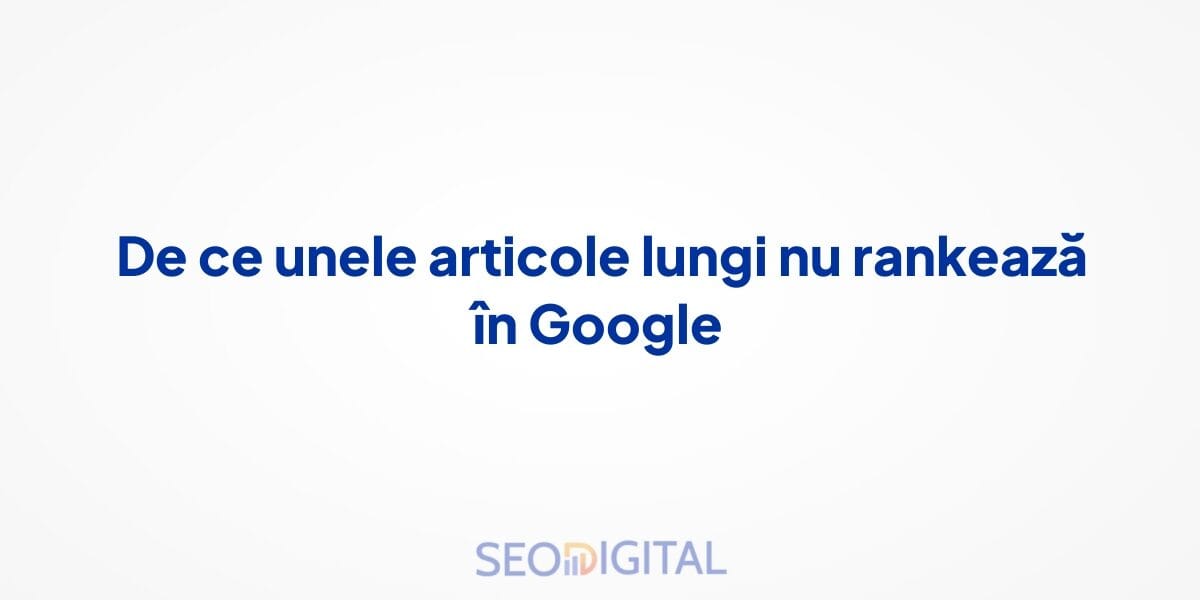 De ce unele articole lungi nu rankează în Google