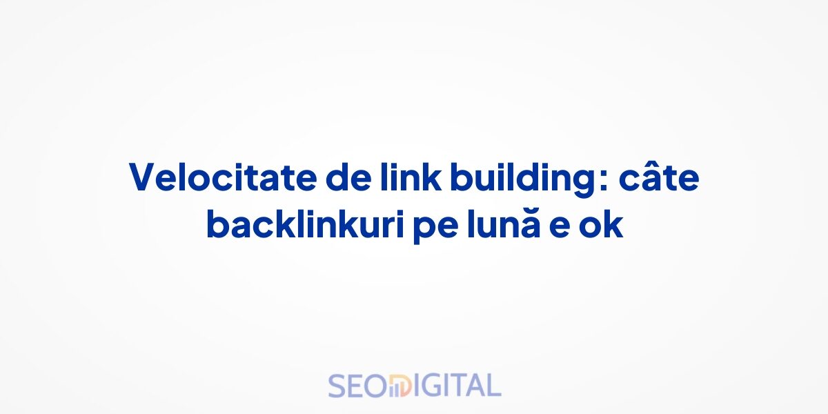 Velocitate de link building: câte backlinkuri pe lună e ok
